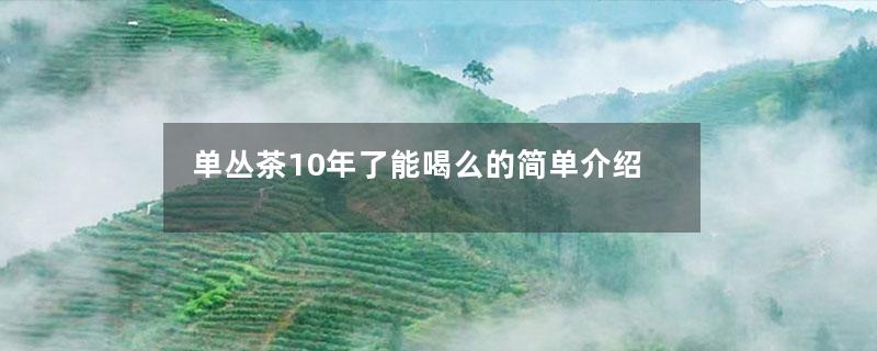 单丛茶10年了能喝么的简单介绍-第1张-单丛茶-凤凰单丛茶网