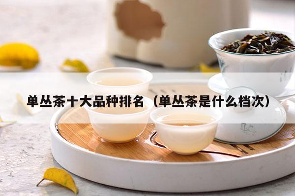 单丛茶十大品种排名（单丛茶是什么档次）-第1张-单丛茶-凤凰单丛茶网