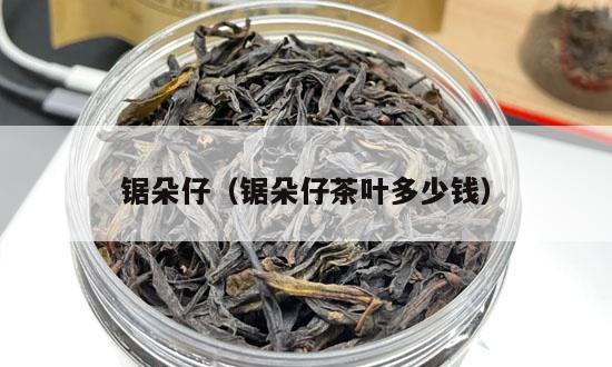 锯朵仔（锯朵仔茶叶多少钱）