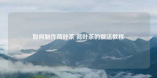 如何制作荷叶茶 荷叶茶的做法教程-第1张-茶叶知识-凤凰单丛茶网